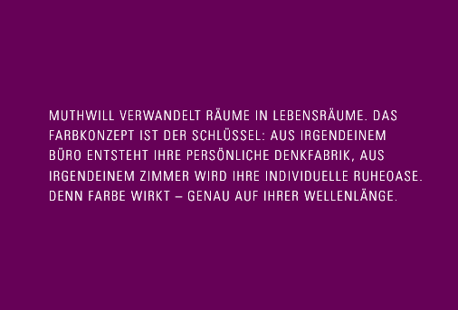 Muthwill verwandelt Räume in Lebensräume. Das Farbkonzept ist der Schlüssel: Aus irgendeinem Büro entsteht Ihre persönliche Denkfabrik, aus irgendeinem Zimmer wird Ihre individuelle Ruheoase. Denn Farbe wirkt - genau auf Ihrer Wellenlänge.